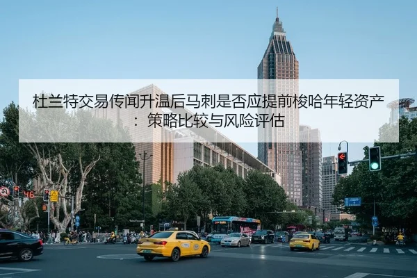 杜兰特交易传闻升温后马刺是否应提前梭哈年轻资产：策略比较与风险评估